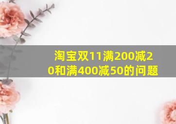 淘宝双11满200减20和满400减50的问题