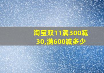 淘宝双11满300减30,满600减多少