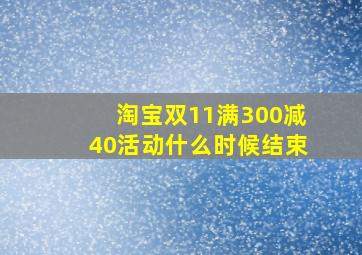 淘宝双11满300减40活动什么时候结束