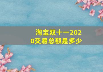 淘宝双十一2020交易总额是多少