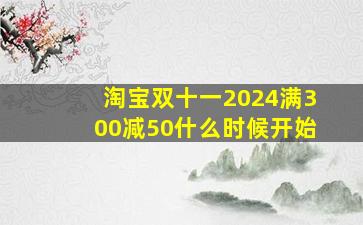 淘宝双十一2024满300减50什么时候开始