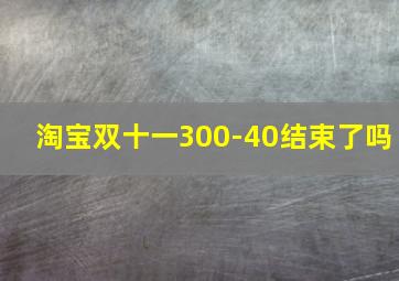 淘宝双十一300-40结束了吗