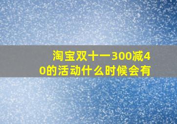 淘宝双十一300减40的活动什么时候会有