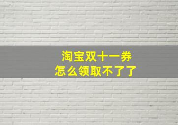 淘宝双十一券怎么领取不了了