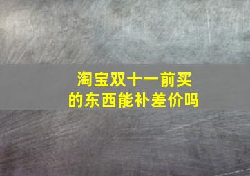 淘宝双十一前买的东西能补差价吗