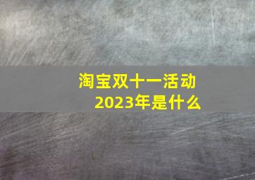 淘宝双十一活动2023年是什么