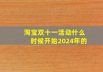 淘宝双十一活动什么时候开始2024年的