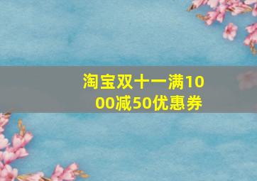 淘宝双十一满1000减50优惠券