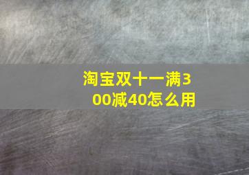 淘宝双十一满300减40怎么用