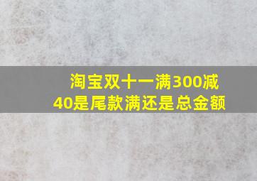 淘宝双十一满300减40是尾款满还是总金额