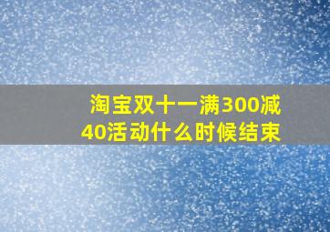 淘宝双十一满300减40活动什么时候结束