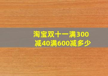 淘宝双十一满300减40满600减多少