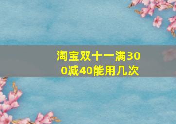 淘宝双十一满300减40能用几次