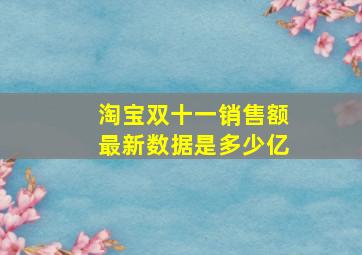 淘宝双十一销售额最新数据是多少亿