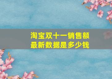 淘宝双十一销售额最新数据是多少钱