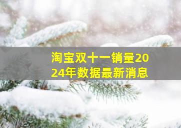 淘宝双十一销量2024年数据最新消息