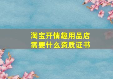 淘宝开情趣用品店需要什么资质证书