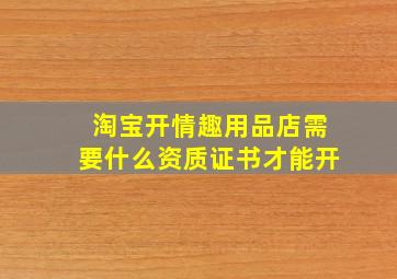 淘宝开情趣用品店需要什么资质证书才能开