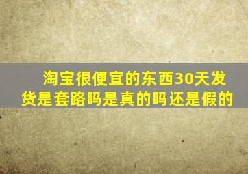 淘宝很便宜的东西30天发货是套路吗是真的吗还是假的