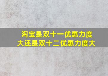 淘宝是双十一优惠力度大还是双十二优惠力度大