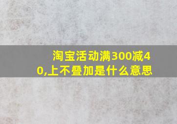 淘宝活动满300减40,上不叠加是什么意思