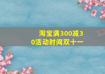 淘宝满300减30活动时间双十一