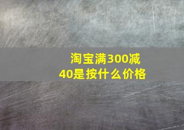 淘宝满300减40是按什么价格