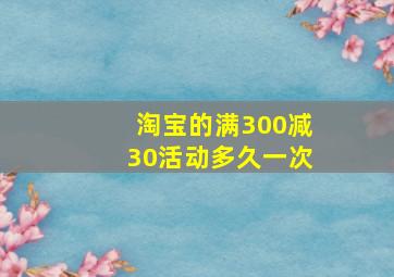 淘宝的满300减30活动多久一次