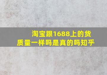 淘宝跟1688上的货质量一样吗是真的吗知乎