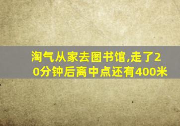 淘气从家去图书馆,走了20分钟后离中点还有400米