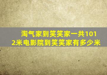 淘气家到笑笑家一共1012米电影院到笑笑家有多少米