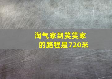 淘气家到笑笑家的路程是720米