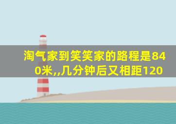 淘气家到笑笑家的路程是840米,,几分钟后又相距120