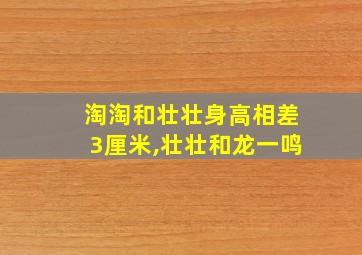 淘淘和壮壮身高相差3厘米,壮壮和龙一鸣