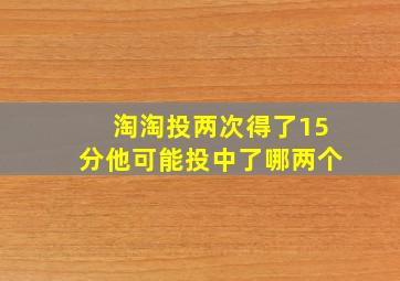 淘淘投两次得了15分他可能投中了哪两个