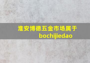 淮安博德五金市场属于bochijiedao