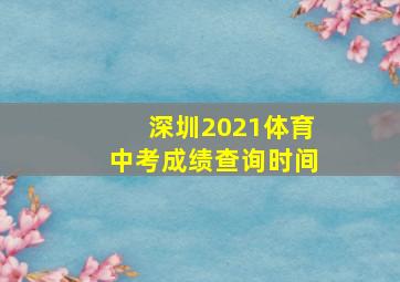 深圳2021体育中考成绩查询时间