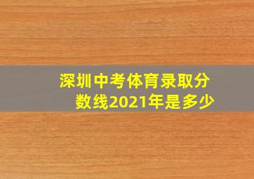 深圳中考体育录取分数线2021年是多少