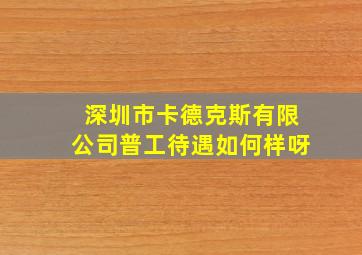 深圳市卡德克斯有限公司普工待遇如何样呀