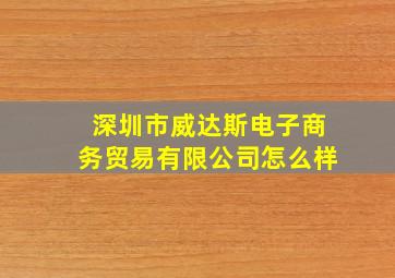 深圳市威达斯电子商务贸易有限公司怎么样