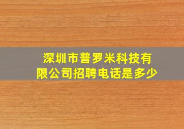 深圳市普罗米科技有限公司招聘电话是多少