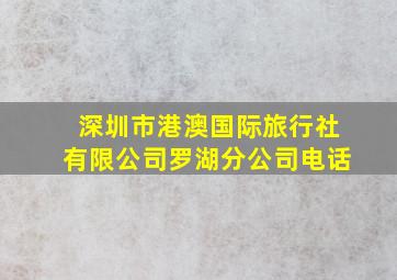 深圳市港澳国际旅行社有限公司罗湖分公司电话