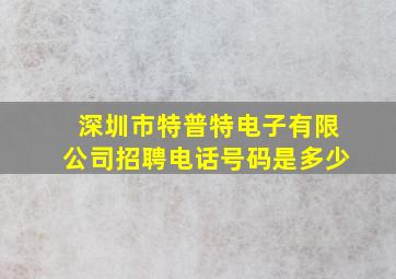 深圳市特普特电子有限公司招聘电话号码是多少