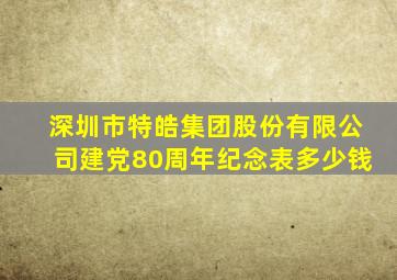 深圳市特皓集团股份有限公司建党80周年纪念表多少钱