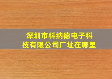 深圳市科纳德电子科技有限公司厂址在哪里