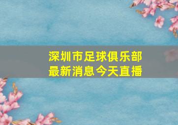 深圳市足球俱乐部最新消息今天直播