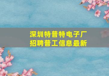 深圳特普特电子厂招聘普工信息最新