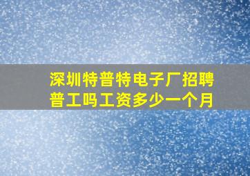 深圳特普特电子厂招聘普工吗工资多少一个月