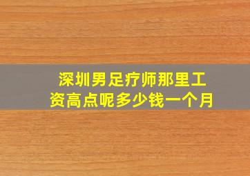 深圳男足疗师那里工资高点呢多少钱一个月