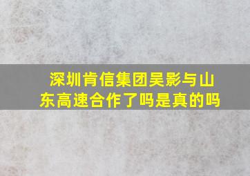 深圳肯信集团吴影与山东高速合作了吗是真的吗